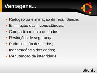 Vantagens...

   Redução ou eliminação da redundância;
   Eliminação das inconsistências;
   Compartilhamento de dados;
   Restrições de segurança;
   Padronização dos dados;
   Independência dos dados;
   Menutenção da integridade.
 