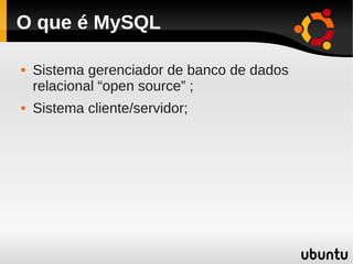 O que é MySQL

   Sistema gerenciador de banco de dados
    relacional “open source” ;
   Sistema cliente/servidor;
 
