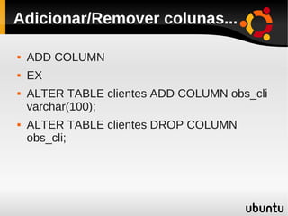 Adicionar/Remover colunas...

   ADD COLUMN
   EX
   ALTER TABLE clientes ADD COLUMN obs_cli
    varchar(100);
   ALTER TABLE clientes DROP COLUMN
    obs_cli;
 