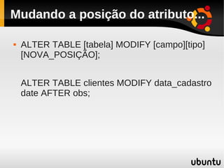 Mudando a posição do atributo...

   ALTER TABLE [tabela] MODIFY [campo][tipo]
    [NOVA_POSIÇÃO];


    ALTER TABLE clientes MODIFY data_cadastro
    date AFTER obs;
 