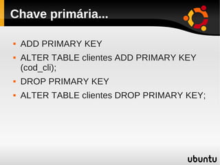 Chave primária...

   ADD PRIMARY KEY
   ALTER TABLE clientes ADD PRIMARY KEY
    (cod_cli);
   DROP PRIMARY KEY
   ALTER TABLE clientes DROP PRIMARY KEY;
 