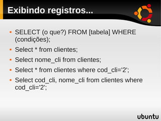 Exibindo registros...

   SELECT (o que?) FROM [tabela] WHERE
    (condições);
   Select * from clientes;
   Select nome_cli from clientes;
   Select * from clientes where cod_cli='2';
   Select cod_cli, nome_cli from clientes where
    cod_cli='2';
 