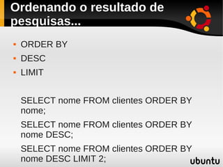 Ordenando o resultado de
pesquisas...
   ORDER BY
   DESC
   LIMIT


    SELECT nome FROM clientes ORDER BY
    nome;
    SELECT nome FROM clientes ORDER BY
    nome DESC;
    SELECT nome FROM clientes ORDER BY
    nome DESC LIMIT 2;
 