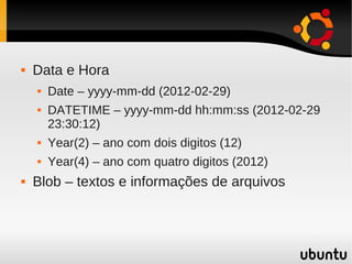    Data e Hora
       Date – yyyy-mm-dd (2012-02-29)
       DATETIME – yyyy-mm-dd hh:mm:ss (2012-02-29
        23:30:12)
       Year(2) – ano com dois digitos (12)
       Year(4) – ano com quatro digitos (2012)
   Blob – textos e informações de arquivos
 