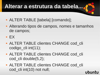 Alterar a estrutura da tabela...

   ALTER TABLE [tabela] [comando];
   Alterando tipos de campos, nomes e tamanhos
    de campos;
   EX
   ALTER TABLE clientes CHANGE cod_cli
    codigo_cli int(11);
   ALTER TABLE clientes CHANGE cod_cli
    cod_cli double(5,2);
   ALTER TABLE clientes CHANGE cod_cli
    cod_cli int(10) not null;
 