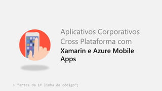 “antes da 1º linha de código”;
Aplicativos Corporativos
Cross Plataforma com
Xamarin e Azure Mobile
Apps
>
 