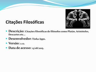Citações Filosóficas
 Descrição: Citações filosóficas de filósofos como Platão, Aristóteles,
Descartes etc...
 Desenvolvedor: Tinha Apps.
 Versão: 2.12.
 Data de acesso: 13/08/2015.
 