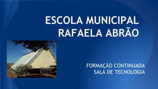 ESCOLA MUNICIPAL
RAFAELA ABRÃO
FORMAÇÃO CONTINUADA
SALA DE TECNOLOGIA
 