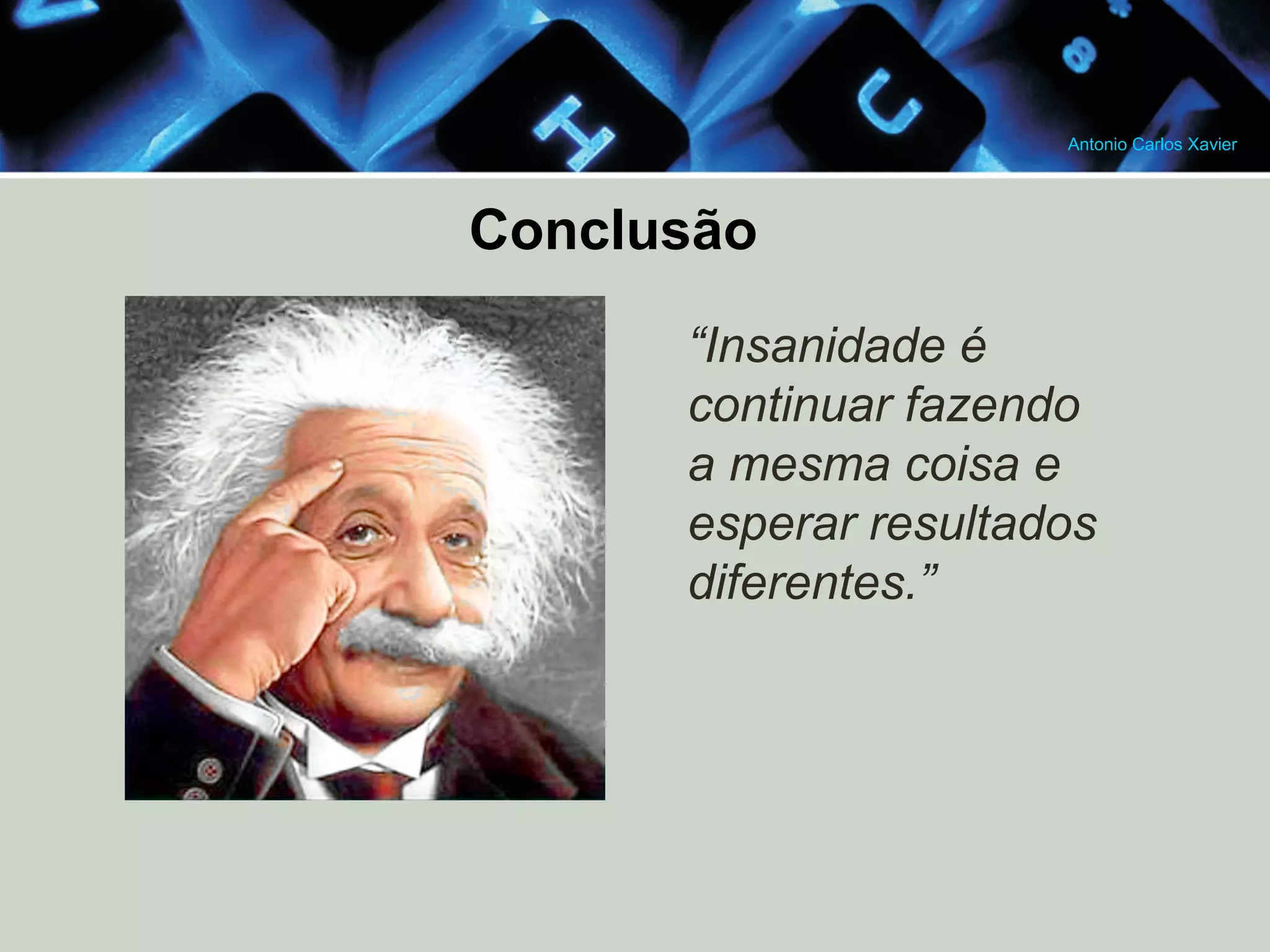 Antonio Carlos Xavier
Conclusão
“Insanidade é
continuar fazendo
a mesma coisa e
esperar resultados
diferentes.”