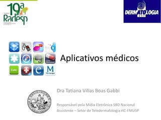 Aplicativos médicos 
Dra Tatiana Villas Boas Gabbi 
Responsável pela Mídia Eletrônica SBD Nacional 
Assistente – Setor de Teledermatologia HC-FMUSP 
 