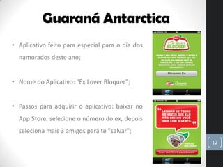 Guaraná Antarctica
• Aplicativo feito para especial para o dia dos
  namorados deste ano;


• Nome do Aplicativo: "Ex Love...