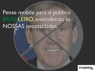 Pense mobile para o público
BRASILEIRO, entendendo as
NOSSAS necessidades.
 