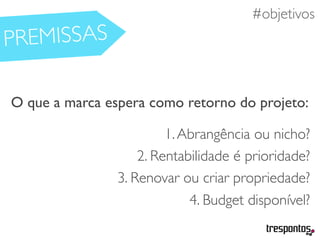 #necessidades
O que a marca espera como retorno do projeto:
1.Abrangência ou nicho?
2. Rentabilidade é prioridade?
3. Renovar ou criar propriedade?
4. Budget disponível?
#objetivos
PREMISSAS
 