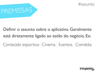 #necessidades
Deﬁnir o assunto sobre o aplicativo. Geralmente
está diretamente ligado ao estilo do negócio. Ex:
#assunto
Conteúdo esportivo Cinema Eventos Comédia
PREMISSAS
 