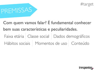 #necessidades
Com quem vamos falar? É fundamental conhecer
bem suas características e peculiaridades.
#target
Faixa etária
Hábitos sociais
Classe social
Momentos de uso
Dados demográﬁcos
Conteúdo
PREMISSAS
 