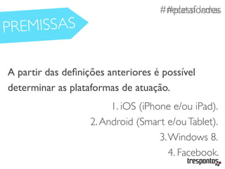#necessidades
A partir das deﬁnições anteriores é possível
determinar as plataformas de atuação.
1. iOS (iPhone e/ou iPad).
2.Android (Smart e/ouTablet).
3.Windows 8.
4. Facebook.
#plataformas
PREMISSAS
 