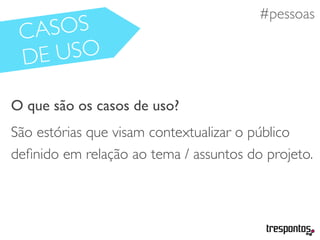 #necessidades
O que são os casos de uso?
São estórias que visam contextualizar o público
deﬁnido em relação ao tema / assuntos do projeto.
#pessoas
CASOS
DE USO
 
