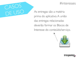 #necessidades#interesses
CASOS
DE USO As entregas são a matéria
prima do aplicativo.A união
das entregas relacionadas
deverão formar os Blocos de
Interesse do conteúdo/serviço.
 