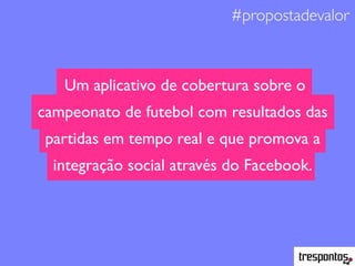 #propostadevalor
Um aplicativo de cobertura sobre o
campeonato de futebol com resultados das
partidas em tempo real e que promova a
integração social através do Facebook.
 