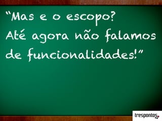 “Mas e o escopo?
Até agora não falamos
de funcionalidades!”
 