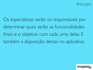 Os especialistas serão os responsáveis por
determinar quais serão as funcionalidades
ﬁnais e o objetivo com cada uma delas. E
também a disposição destas no aplicativo.
#escopo
 