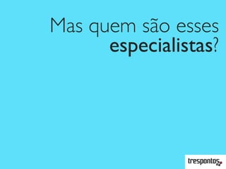 Mas quem são esses
especialistas?
 