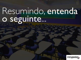 Resumindo, entenda
o seguinte...
 