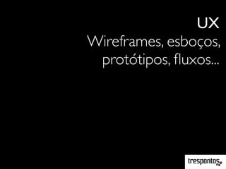 UX
Wireframes, esboços,
protótipos, ﬂuxos...
 