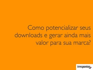 Como potencializar seus
downloads e gerar ainda mais
valor para sua marca?
 