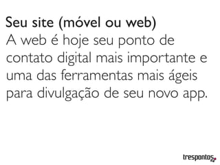 Seu site (móvel ou web)
A web é hoje seu ponto de
contato digital mais importante e
uma das ferramentas mais ágeis
para divulgação de seu novo app.
 