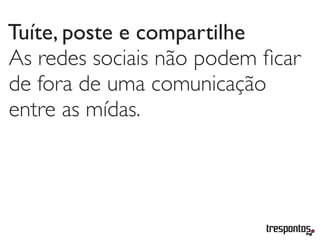 Tuíte, poste e compartilhe
As redes sociais não podem ﬁcar
de fora de uma comunicação
entre as mídas.
 