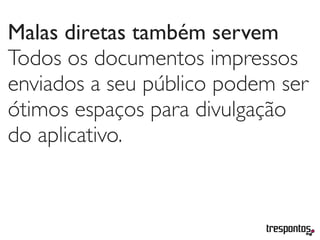 Malas diretas também servem
Todos os documentos impressos
enviados a seu público podem ser
ótimos espaços para divulgação
do aplicativo.
 