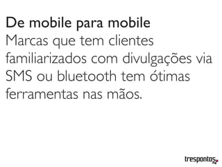 De mobile para mobile
Marcas que tem clientes
familiarizados com divulgações via
SMS ou bluetooth tem ótimas
ferramentas nas mãos.
 