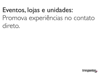 Eventos, lojas e unidades:
Promova experiências no contato
direto.
 