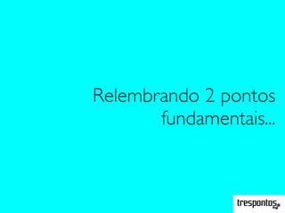 Relembrando 2 pontos
fundamentais...
 