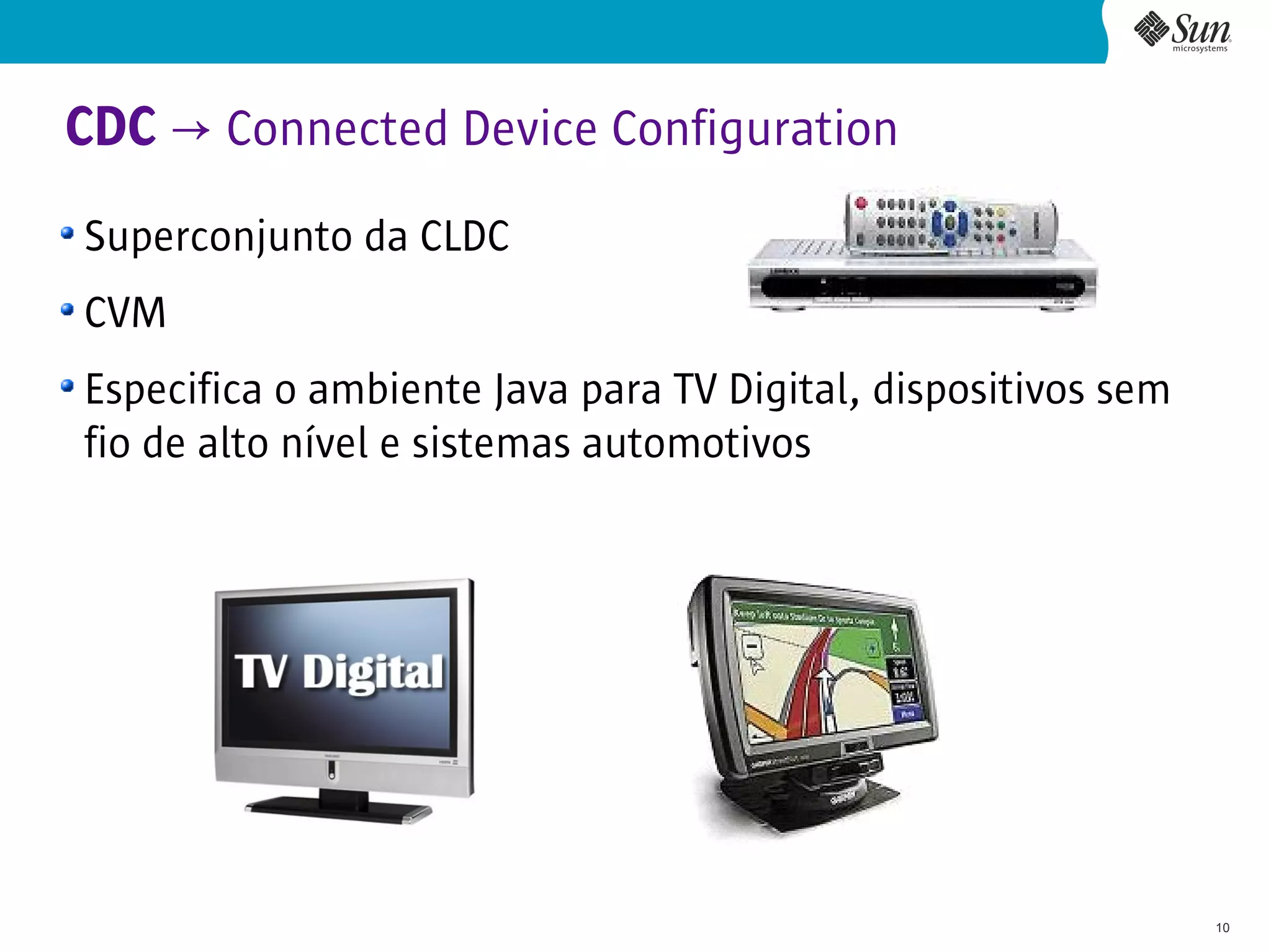 CDC → Connected Device Configuration
Superconjunto da CLDC
CVM
Especifica o ambiente Java para TV Digital, dispositivos sem
fio de alto nível e sistemas automotivos




                                                               10
 