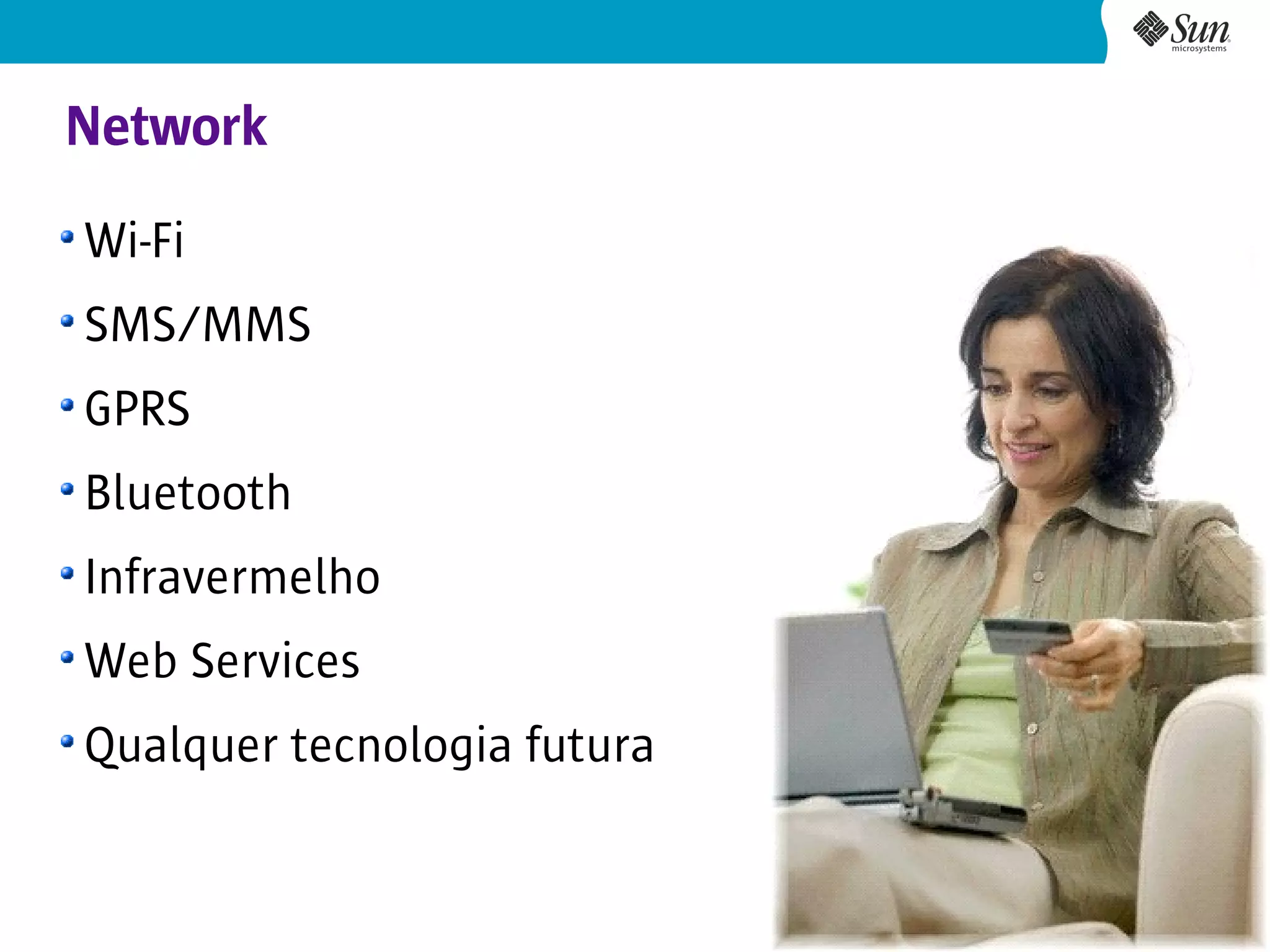 Network
Wi-Fi
SMS/MMS
GPRS
Bluetooth
Infravermelho
Web Services
Qualquer tecnologia futura


                             24
 