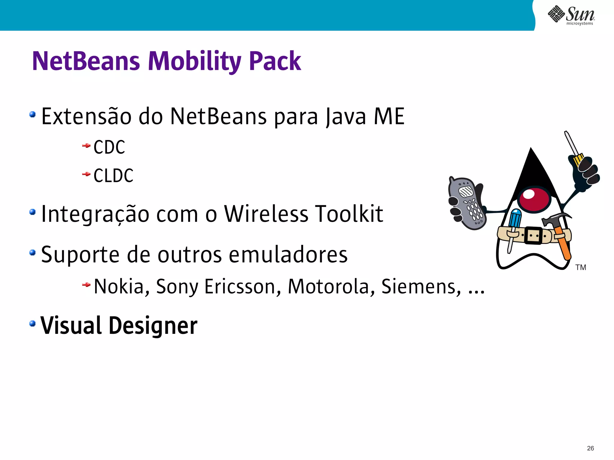 NetBeans Mobility Pack
Extensão do NetBeans para Java ME
     CDC
     CLDC
Integração com o Wireless Toolkit
Suporte de outros emuladores
     Nokia, Sony Ericsson, Motorola, Siemens, ...
Visual Designer



                                                    26
 