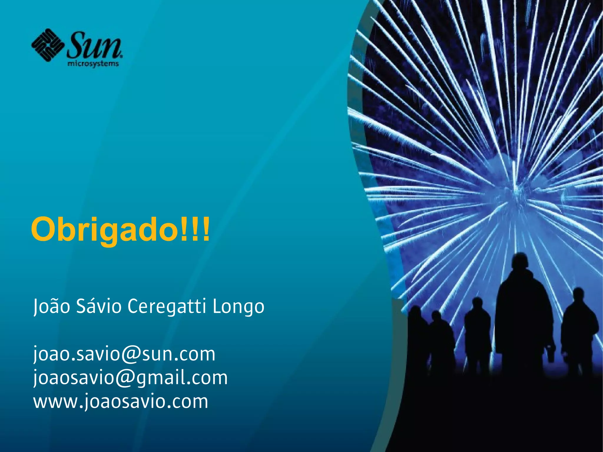 Obrigado!!!

João Sávio Ceregatti Longo

joao.savio@sun.com
joaosavio@gmail.com
www.joaosavio.com
 