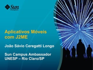 Aplicativos Móveis
com J2ME
João Sávio Ceregatti Longo

Sun Campus Ambassador
UNESP – Rio Claro/SP
 