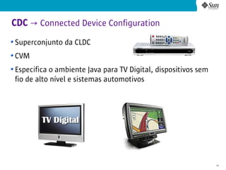 CDC → Connected Device Configuration
Superconjunto da CLDC
CVM
Especifica o ambiente Java para TV Digital, dispositivos sem
fio de alto nível e sistemas automotivos




                                                               10
 