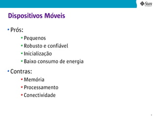 Dispositivos Móveis
Prós:
        Pequenos
        Robusto e confiável
        Inicialização
        Baixo consumo de energia
Contras:
        Memória
        Processamento
        Conectividade


                                   4
 