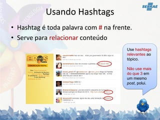 Usando Hashtags
• Hashtag é toda palavra com # na frente.
• Serve para relacionar conteúdo
                                       Use hashtags
                                       relevantes ao
                                       tópico.

                                       Não use mais
                                       do que 3 em
                                       um mesmo
                                       post, polui.
 