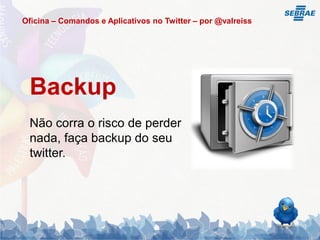 Oficina – Comandos e Aplicativos no Twitter – por @valreiss




 Backup
 Não corra o risco de perder
 nada, faça backup do seu
 twitter.
 