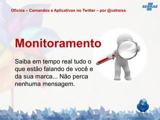 Oficina – Comandos e Aplicativos no Twitter – por @valreiss




 Monitoramento
 Saiba em tempo real tudo o
 que estão falando de você e
 da sua marca... Não perca
 nenhuma mensagem.
 