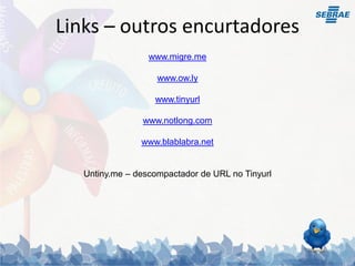 Links – outros encurtadores
                  www.migre.me

                    www.ow.ly

                   www.tinyurl

                www.notlong.com

                www.blablabra.net


   Untiny.me – descompactador de URL no Tinyurl
 