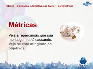 Oficina – Comandos e Aplicativos no Twitter – por @valreiss




 Métricas
 Veja a repercursão que sua
 mensagem está causando.
 Veja se está atingindo os
 objetivos.
 