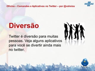 Oficina – Comandos e Aplicativos no Twitter – por @valreiss




 Diversão
 Twitter é diversão para muitas
 pessoas. Veja alguns aplicativos
 para você se divertir ainda mais
 no twitter.
 