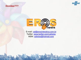 Dúvidas???




             E-mail: val@erosinterativa.com.br
              Twitter: www.twitter.com/valreiss
               MSN: valreiss@hotmail.com
 