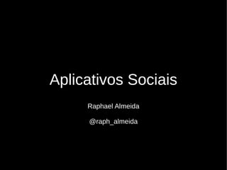 Aplicativos Sociais
     Raphael Almeida

     @raph_almeida
 